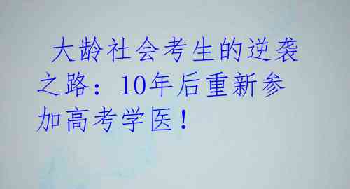 大龄社会考生的逆袭之路：10年后重新参加高考学医！