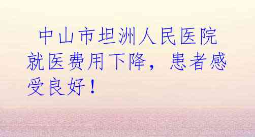  中山市坦洲人民医院就医费用下降，患者感受良好！