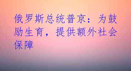 俄罗斯总统普京：为鼓励生育，提供额外社会保障