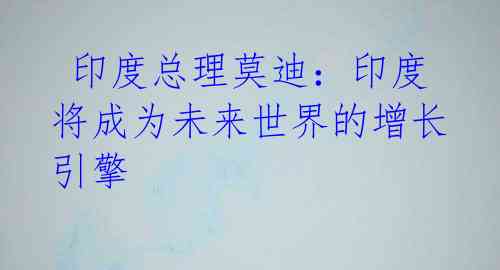  印度总理莫迪：印度将成为未来世界的增长引擎