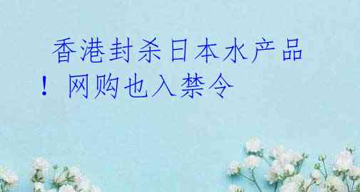  香港封杀日本水产品！网购也入禁令