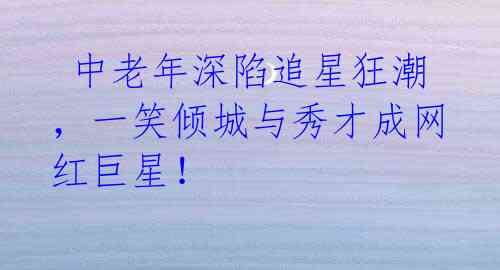  中老年深陷追星狂潮，一笑倾城与秀才成网红巨星！