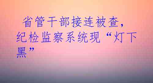  省管干部接连被查，纪检监察系统现“灯下黑”