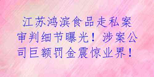  江苏鸿滨食品走私案审判细节曝光！涉案公司巨额罚金震惊业界！