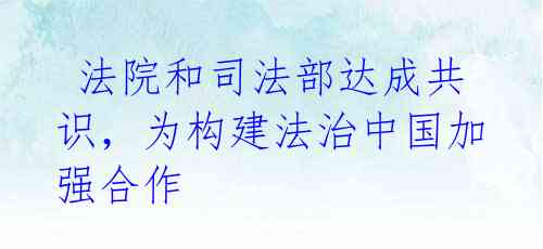  法院和司法部达成共识，为构建法治中国加强合作
