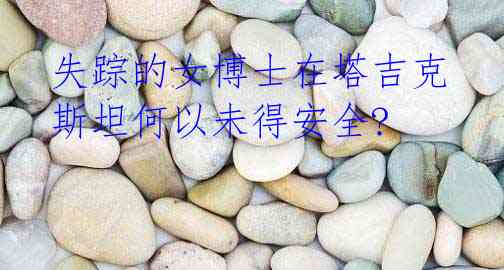 失踪的女博士在塔吉克斯坦何以未得安全?