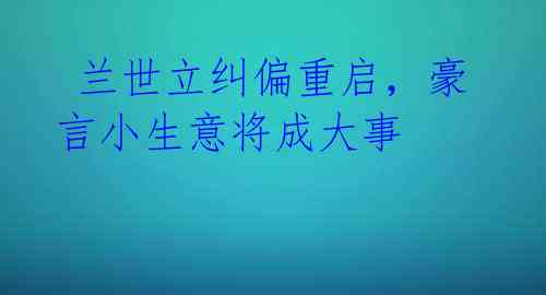  兰世立纠偏重启，豪言小生意将成大事