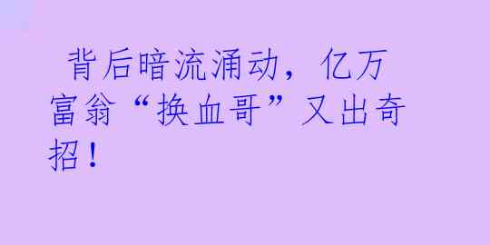  背后暗流涌动，亿万富翁“换血哥”又出奇招！