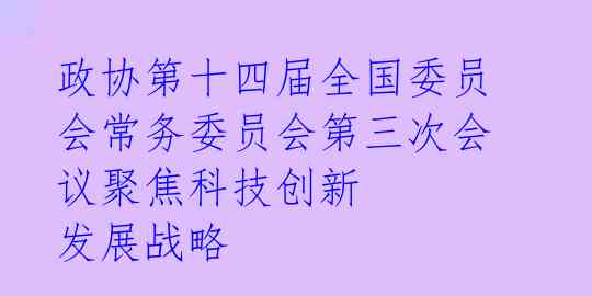 政协第十四届全国委员会常务委员会第三次会议聚焦科技创新 发展战略