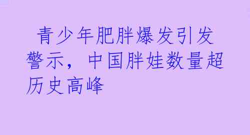  青少年肥胖爆发引发警示，中国胖娃数量超历史高峰