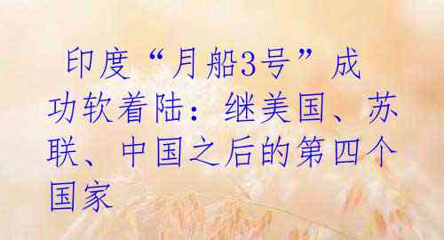  印度“月船3号”成功软着陆：继美国、苏联、中国之后的第四个国家