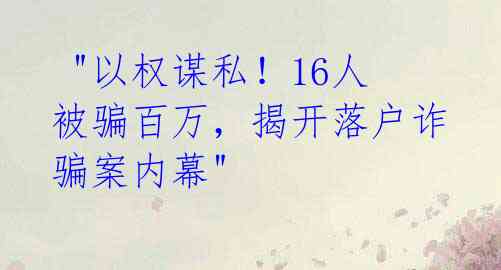  "以权谋私！16人被骗百万，揭开落户诈骗案内幕"