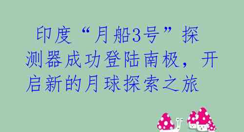  印度“月船3号”探测器成功登陆南极，开启新的月球探索之旅
