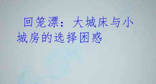  回笼漂：大城床与小城房的选择困惑