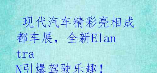  现代汽车精彩亮相成都车展，全新Elantra N引爆驾驶乐趣！