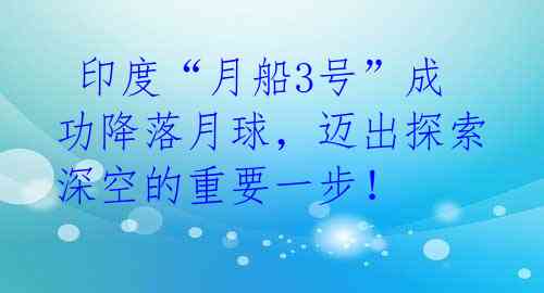  印度“月船3号”成功降落月球，迈出探索深空的重要一步！