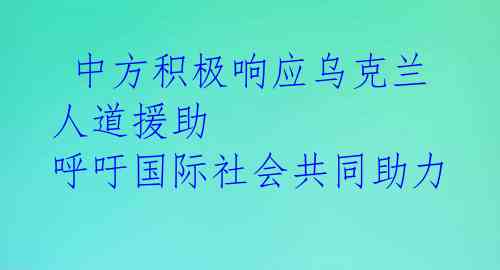  中方积极响应乌克兰人道援助 呼吁国际社会共同助力