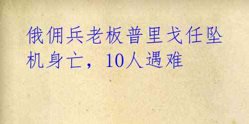 俄佣兵老板普里戈任坠机身亡，10人遇难