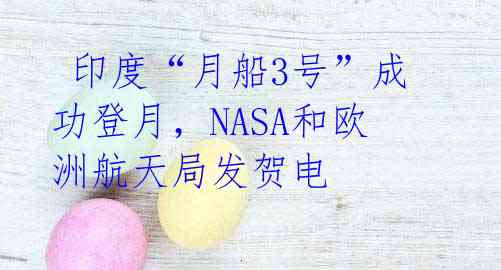  印度“月船3号”成功登月，NASA和欧洲航天局发贺电