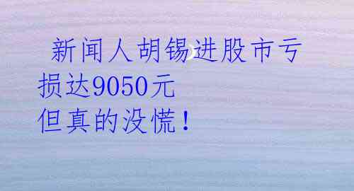  新闻人胡锡进股市亏损达9050元 但真的没慌！