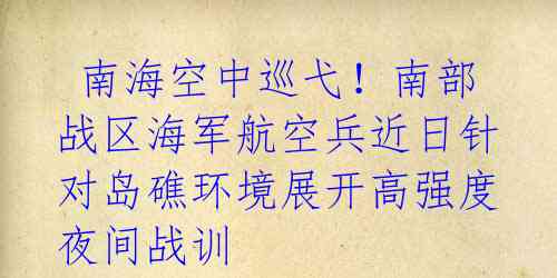  南海空中巡弋！南部战区海军航空兵近日针对岛礁环境展开高强度夜间战训