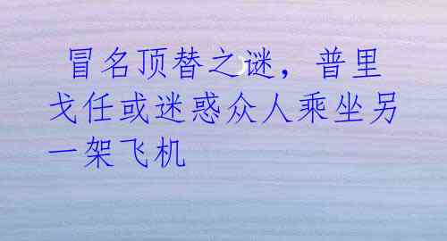  冒名顶替之谜，普里戈任或迷惑众人乘坐另一架飞机