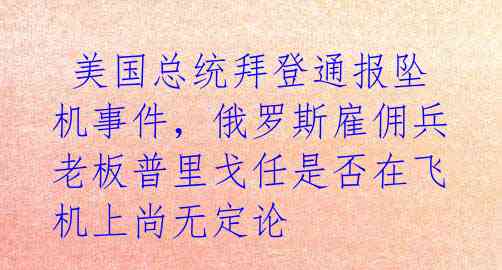  美国总统拜登通报坠机事件，俄罗斯雇佣兵老板普里戈任是否在飞机上尚无定论