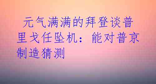  元气满满的拜登谈普里戈任坠机：能对普京制造猜测