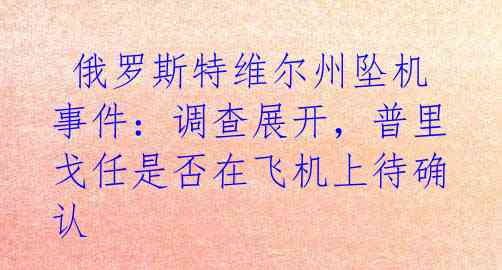  俄罗斯特维尔州坠机事件：调查展开，普里戈任是否在飞机上待确认