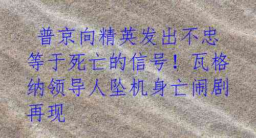  普京向精英发出不忠等于死亡的信号！瓦格纳领导人坠机身亡闹剧再现