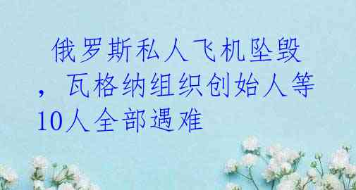  俄罗斯私人飞机坠毁，瓦格纳组织创始人等10人全部遇难
