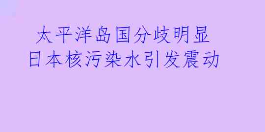  太平洋岛国分歧明显 日本核污染水引发震动