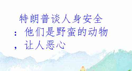  特朗普谈人身安全：他们是野蛮的动物，让人恶心