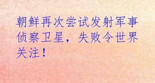 朝鲜再次尝试发射军事侦察卫星，失败令世界关注！