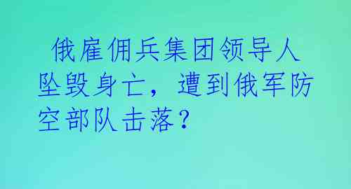  俄雇佣兵集团领导人坠毁身亡，遭到俄军防空部队击落？