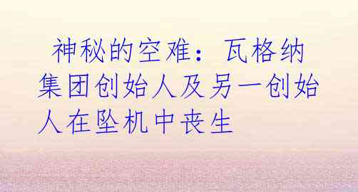  神秘的空难：瓦格纳集团创始人及另一创始人在坠机中丧生