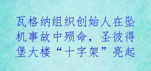 瓦格纳组织创始人在坠机事故中殒命，圣彼得堡大楼“十字架”亮起