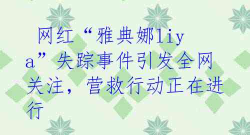  网红“雅典娜liya”失踪事件引发全网关注，营救行动正在进行