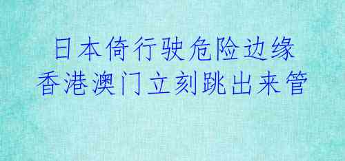  日本倚行驶危险边缘 香港澳门立刻跳出来管
