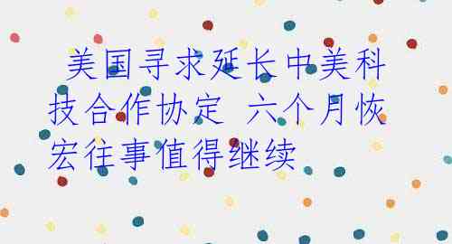  美国寻求延长中美科技合作协定 六个月恢宏往事值得继续