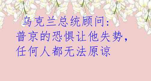  乌克兰总统顾问: 普京的恐惧让他失势，任何人都无法原谅