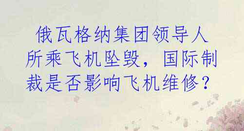  俄瓦格纳集团领导人所乘飞机坠毁，国际制裁是否影响飞机维修？