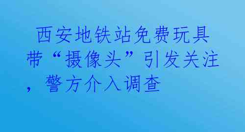  西安地铁站免费玩具带“摄像头”引发关注，警方介入调查