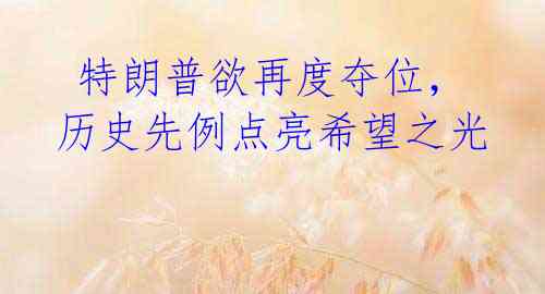  特朗普欲再度夺位，历史先例点亮希望之光