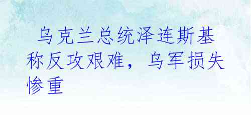  乌克兰总统泽连斯基称反攻艰难，乌军损失惨重