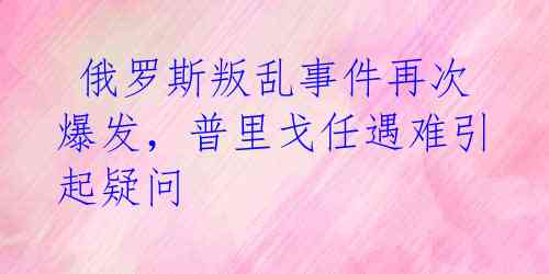  俄罗斯叛乱事件再次爆发，普里戈任遇难引起疑问