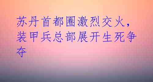 苏丹首都圈激烈交火，装甲兵总部展开生死争夺