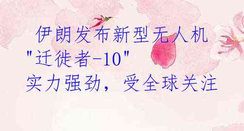  伊朗发布新型无人机 "迁徙者-10" 实力强劲，受全球关注