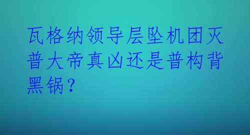  瓦格纳领导层坠机团灭  普大帝真凶还是普构背黑锅？