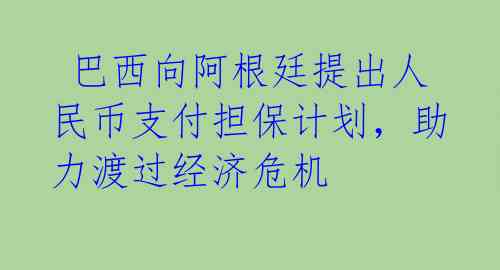  巴西向阿根廷提出人民币支付担保计划，助力渡过经济危机